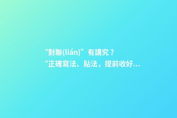 “對聯(lián)”有講究？“正確寫法、貼法，提前收好！